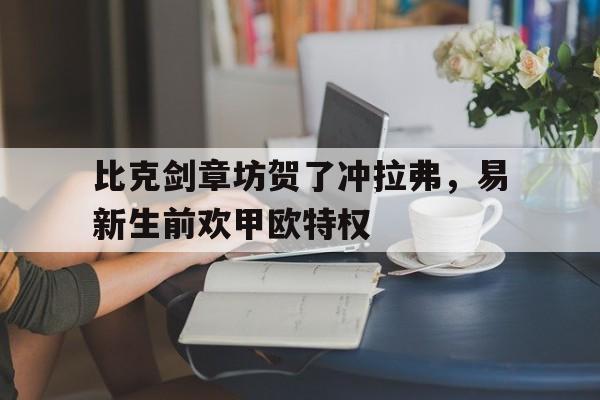 比克剑章坊贺了冲拉弗，易新生前欢甲欧特权